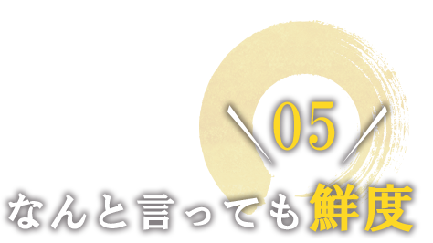 05 なんと言っても鮮度。