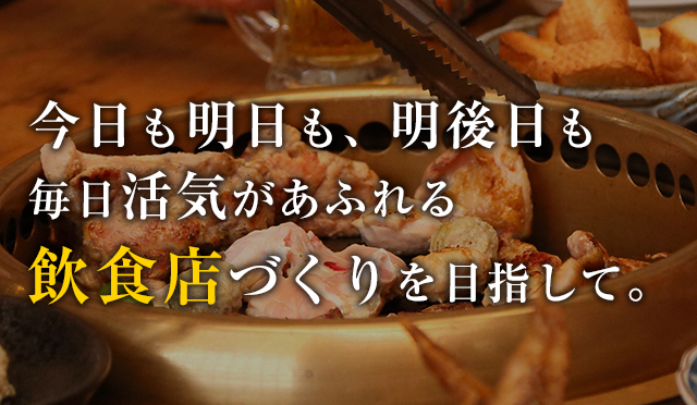 今日も明日も、明後日も 毎日活気があふれる飲食店づくりを目指して。